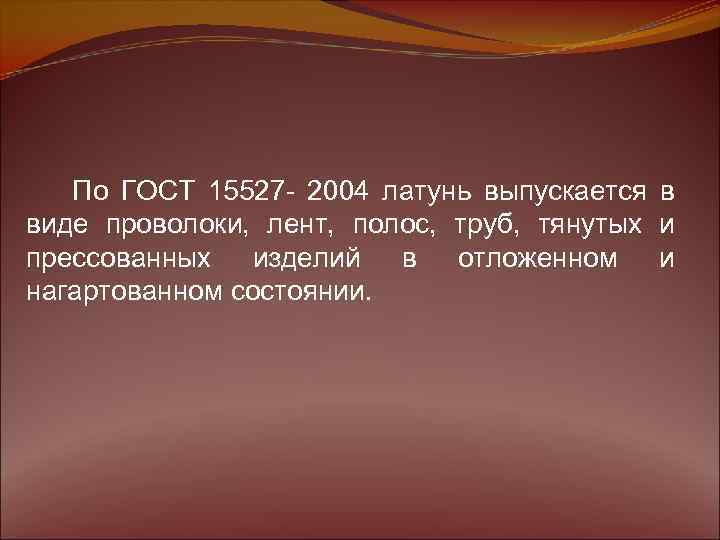 По ГОСТ 15527 - 2004 латунь выпускается в виде проволоки, лент, полос, труб, тянутых