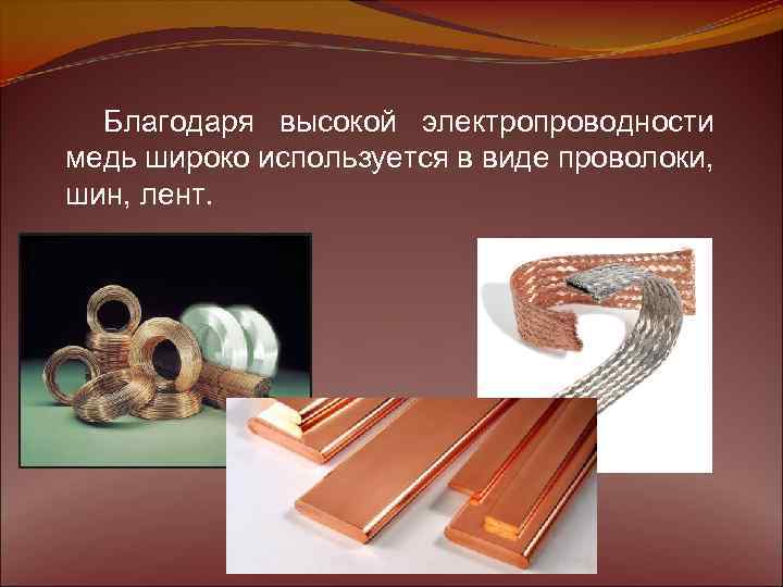 Благодаря высокой электропроводности медь широко используется в виде проволоки, шин, лент. 