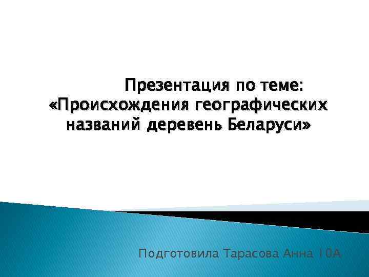 Презентация по теме: «Происхождения географических названий деревень Беларуси» Подготовила Тарасова Анна 10 А 