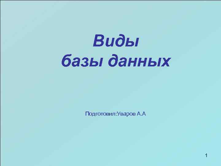 Виды базы данных Подготовил: Уваров А. А 1 