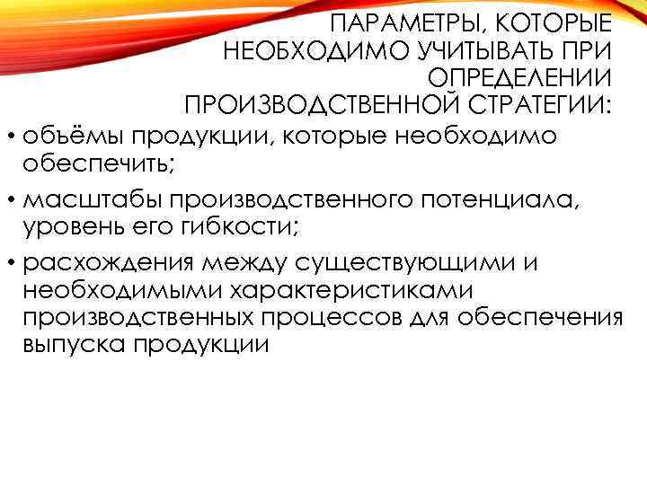 ПАРАМЕТРЫ, КОТОРЫЕ НЕОБХОДИМО УЧИТЫВАТЬ ПРИ ОПРЕДЕЛЕНИИ ПРОИЗВОДСТВЕННОЙ СТРАТЕГИИ: • объёмы продукции, которые необходимо обеспечить;