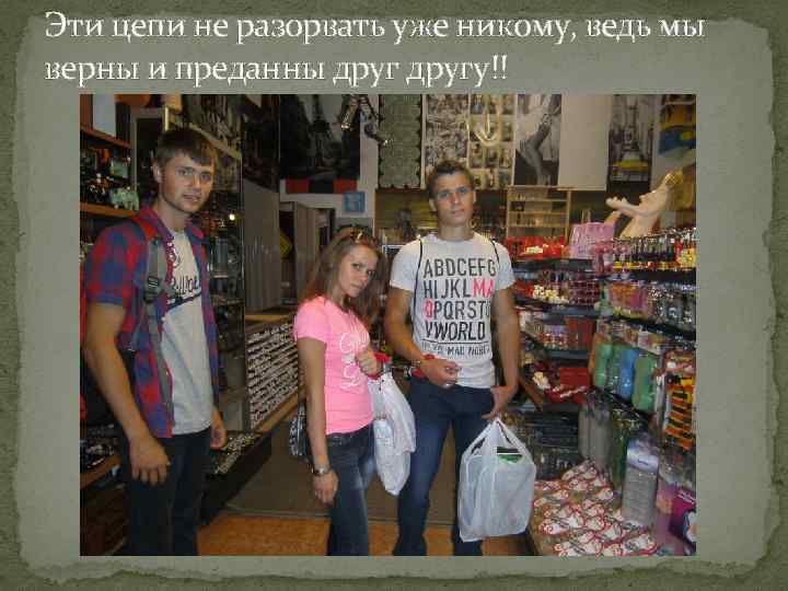 Эти цепи не разорвать уже никому, ведь мы верны и преданны другу!! 