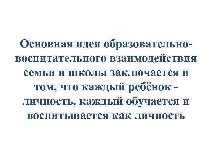 Основная идея образовательно воспитательного взаимодействия семьи и школы заключается в том, что каждый ребёнок