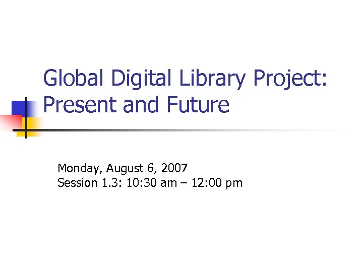 Global Digital Library Project: Present and Future Monday, August 6, 2007 Session 1. 3: