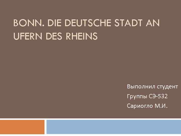 BONN. DIE DEUTSCHE STADT AN UFERN DES RHEINS Выполнил студент Группы СЭ-532 Сариогло М.