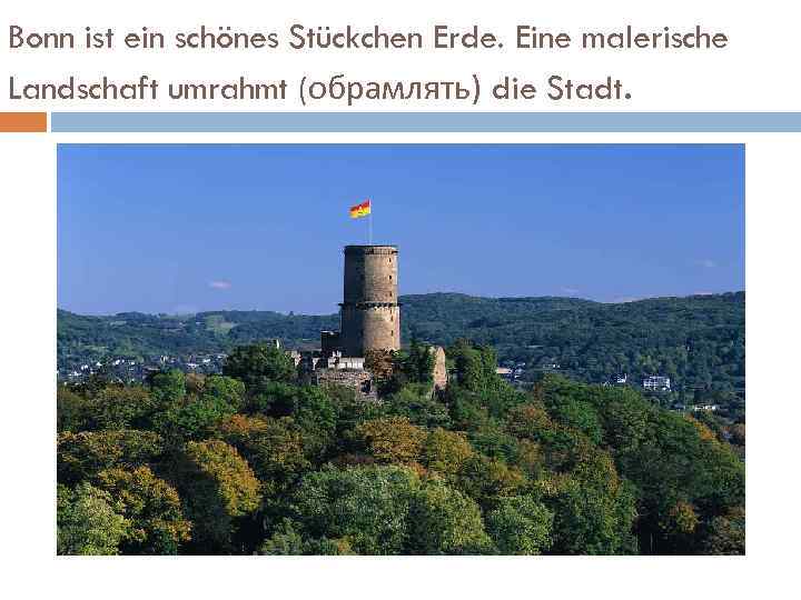 Bonn ist ein schönes Stückchen Erde. Eine malerische Landschaft umrahmt (обрамлять) die Stadt. 