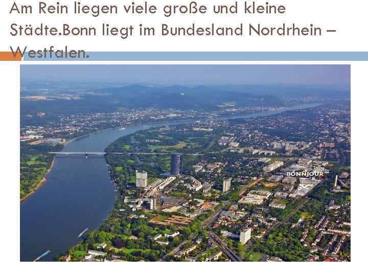 Am Rein liegen viele große und kleine Städte. Bonn liegt im Bundesland Nordrhein –