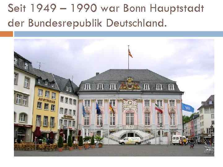 Seit 1949 – 1990 war Bonn Hauptstadt der Bundesrepublik Deutschland. 