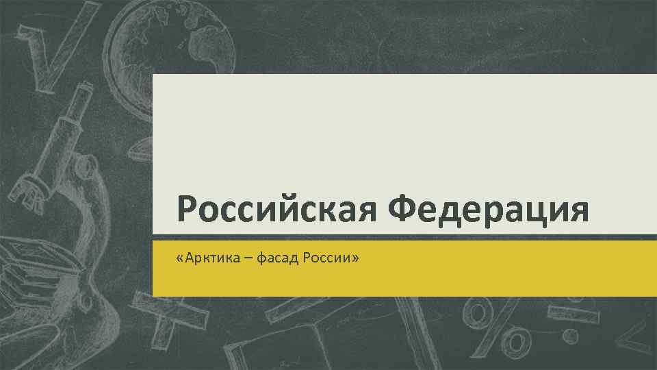 Российская Федерация «Арктика – фасад России» 