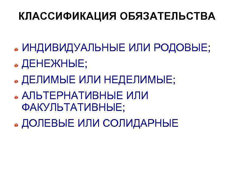 КЛАССИФИКАЦИЯ ОБЯЗАТЕЛЬСТВА ИНДИВИДУАЛЬНЫЕ ИЛИ РОДОВЫЕ; ДЕНЕЖНЫЕ; ДЕЛИМЫЕ ИЛИ НЕДЕЛИМЫЕ; АЛЬТЕРНАТИВНЫЕ ИЛИ ФАКУЛЬТАТИВНЫЕ; ДОЛЕВЫЕ ИЛИ
