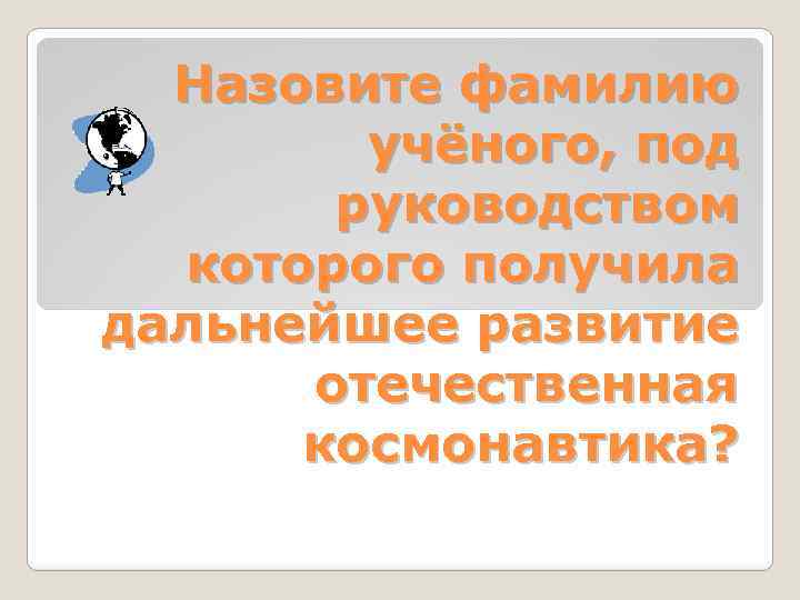 Назовите фамилию учёного, под руководством которого получила дальнейшее развитие отечественная космонавтика? 