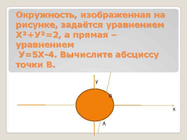 Окружность, изображенная на рисунке, задаётся уравнением Х²+У²=2, а прямая – уравнением У=5 Х-4. Вычислите