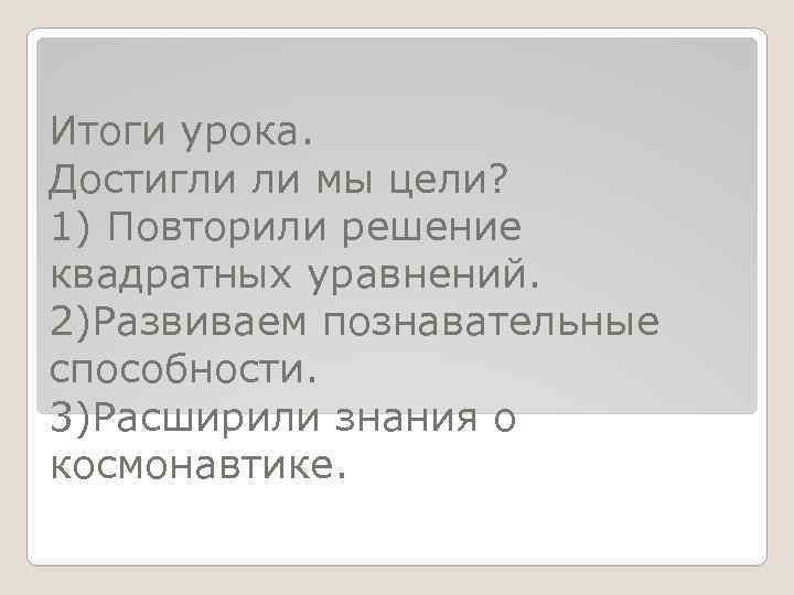 Итоги урока. Достигли ли мы цели? 1) Повторили решение квадратных уравнений. 2)Развиваем познавательные способности.