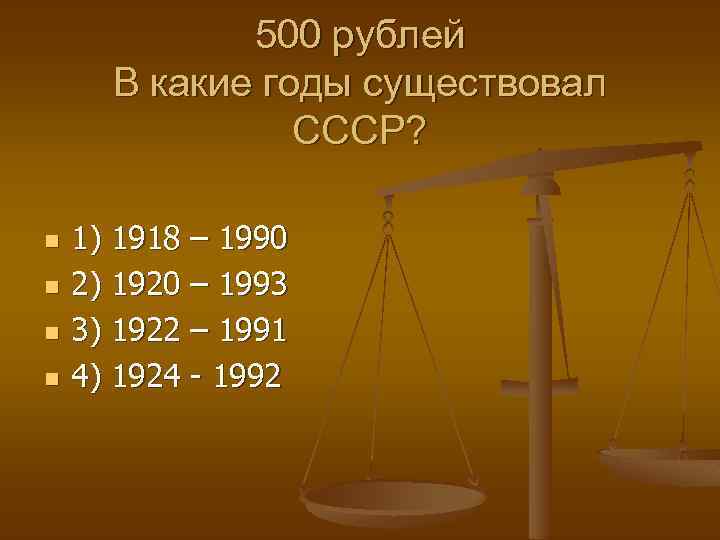 500 рублей В какие годы существовал СССР? n n 1) 1918 – 1990 2)