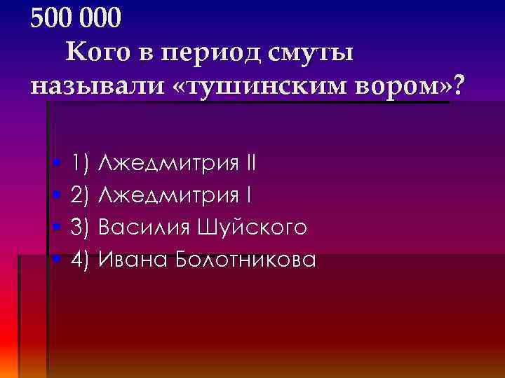 500 000 Кого в период смуты называли «тушинским вором» ? § § 1) Лжедмитрия