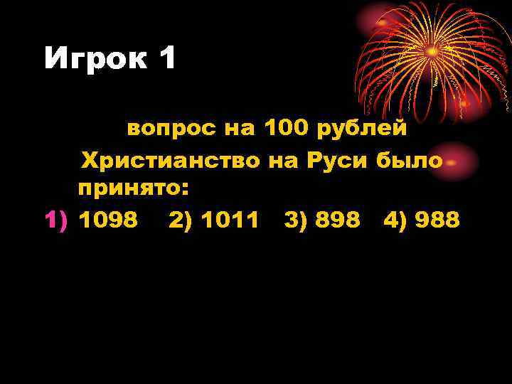 Игрок 1 вопрос на 100 рублей Христианство на Руси было принято: 1) 1098 2)