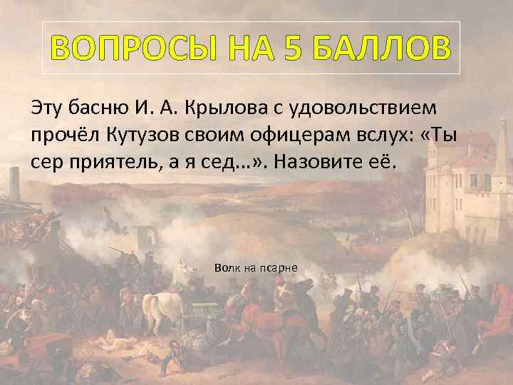 ВОПРОСЫ НА 5 БАЛЛОВ Эту басню И. А. Крылова с удовольствием прочёл Кутузов своим