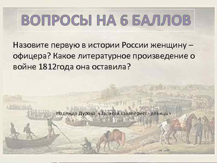 ВОПРОСЫ НА 6 БАЛЛОВ Назовите первую в истории России женщину – офицера? Какое литературное