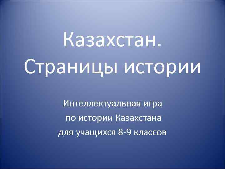 Казахстан. Страницы истории Интеллектуальная игра по истории Казахстана для учащихся 8 -9 классов 