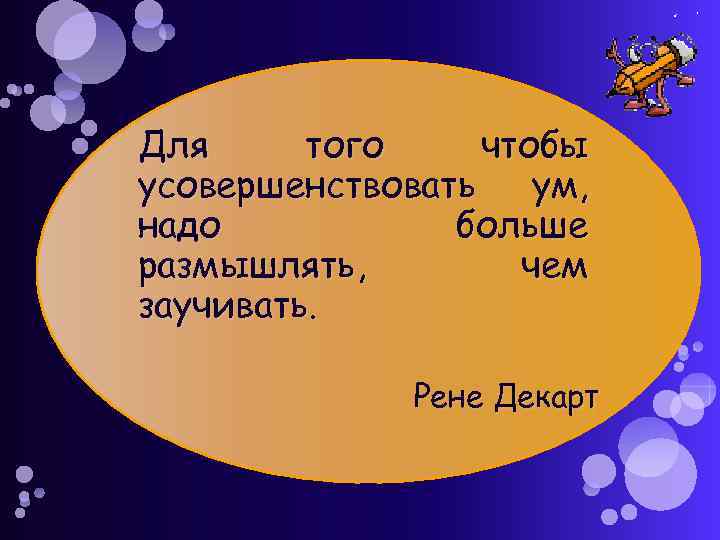 Для того чтобы усовершенствовать ум, надо больше размышлять, чем заучивать. Рене Декарт 