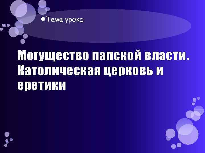  Тема урока: Могущество папской власти. Католическая церковь и еретики 