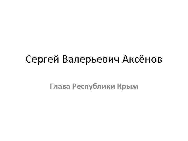 Сергей Валерьевич Аксёнов Глава Республики Крым 