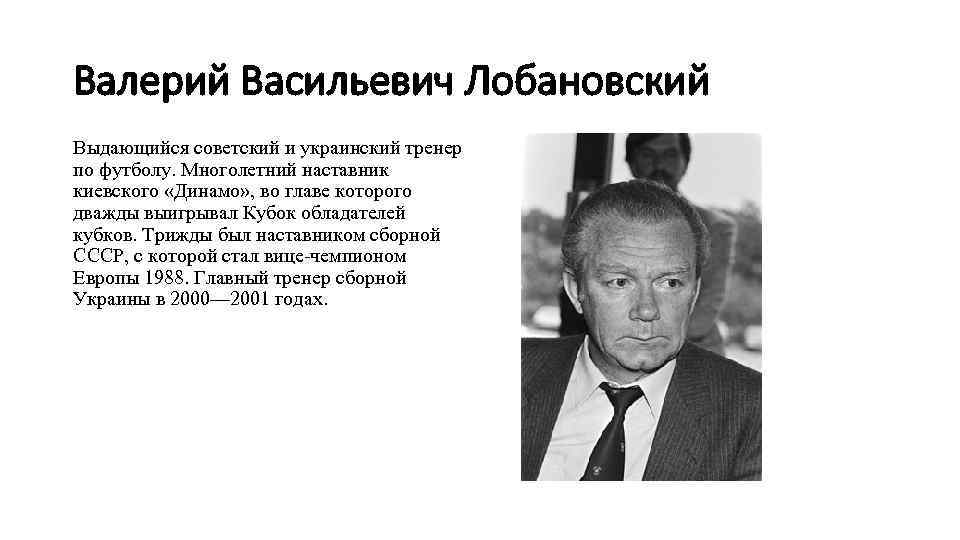 Валерий Васильевич Лобановский Выдающийся советский и украинский тренер по футболу. Многолетний наставник киевского «Динамо»