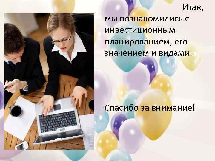 Итак, мы познакомились с инвестиционным планированием, его значением и видами. Спасибо за внимание! 