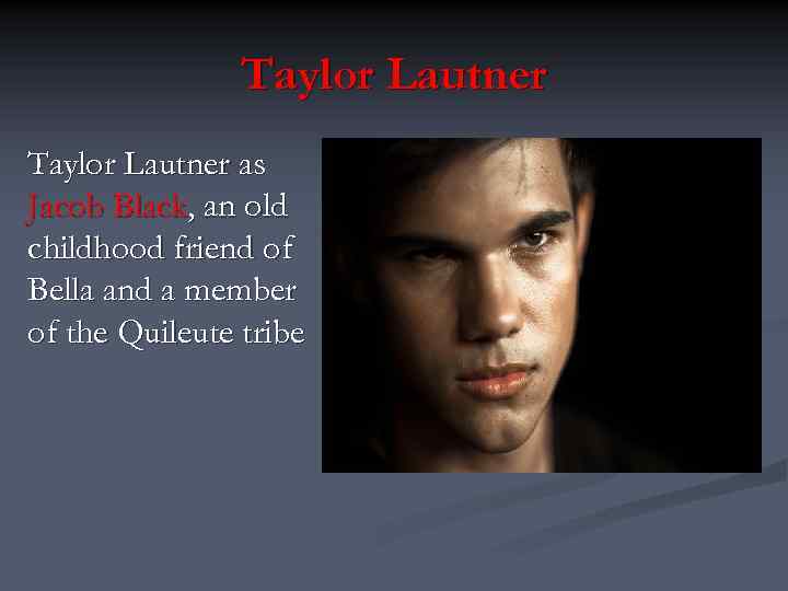 Taylor Lautner as Jacob Black, an old childhood friend of Bella and a member