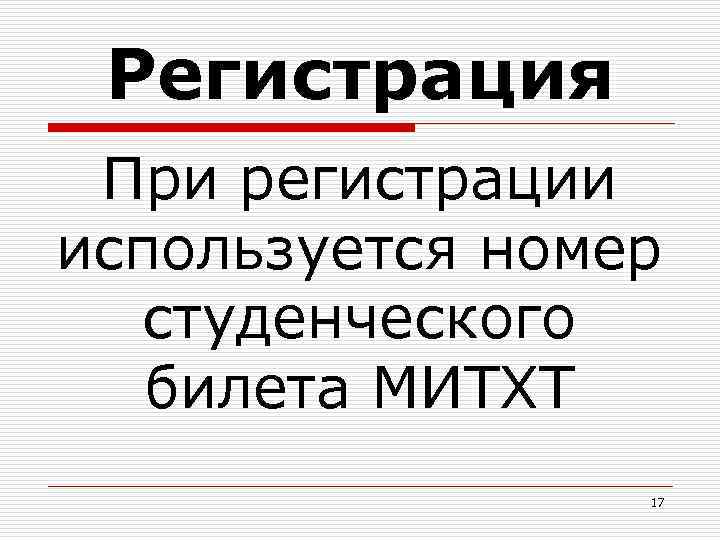 Регистрация При регистрации используется номер студенческого билета МИТХТ 17 