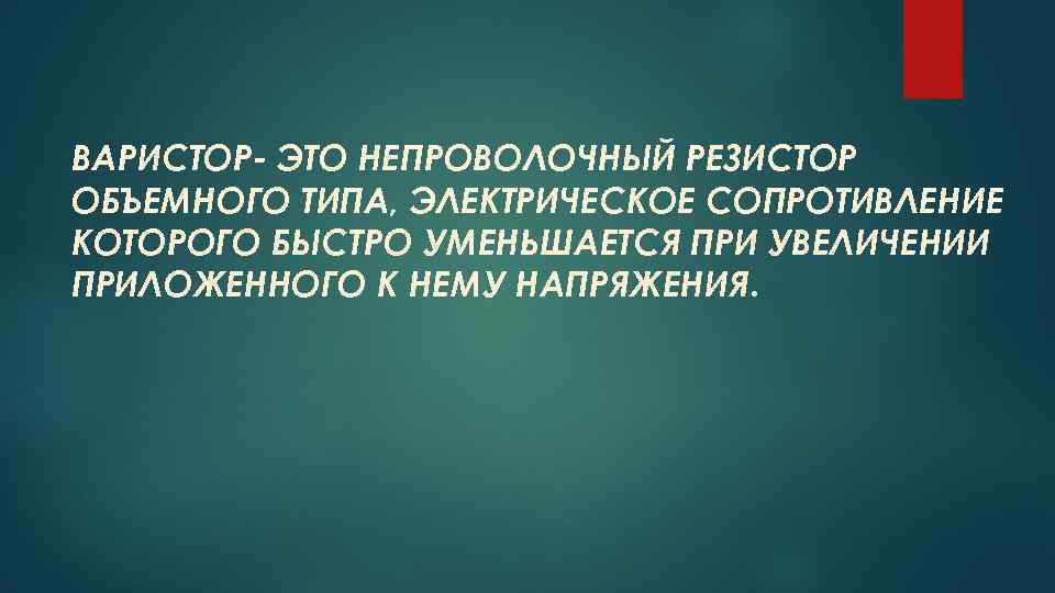 ВАРИСТОР- ЭТО НЕПРОВОЛОЧНЫЙ РЕЗИСТОР ОБЪЕМНОГО ТИПА, ЭЛЕКТРИЧЕСКОЕ СОПРОТИВЛЕНИЕ КОТОРОГО БЫСТРО УМЕНЬШАЕТСЯ ПРИ УВЕЛИЧЕНИИ ПРИЛОЖЕННОГО