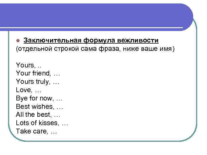 Заключительная формула вежливости (отдельной строкой сама фраза, ниже ваше имя) l Yours, . .