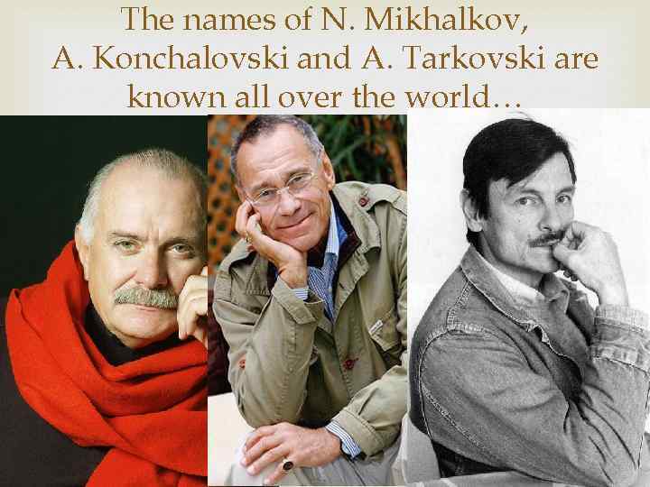 The names of N. Mikhalkov, A. Konchalovski and A. Tarkovski are known all over