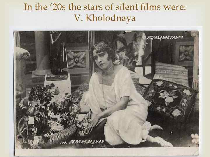 In the ‘ 20 s the stars of silent films were: V. Kholodnaya 