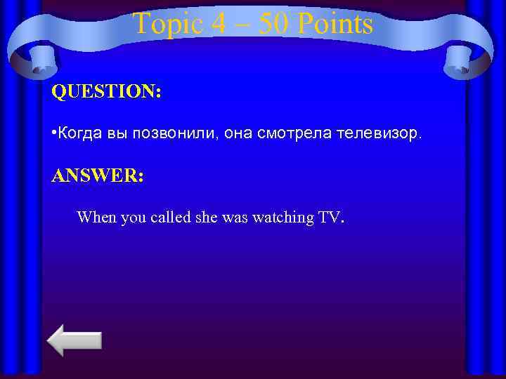 Topic 4 – 50 Points QUESTION: • Когда вы позвонили, она смотрела телевизор. ANSWER: