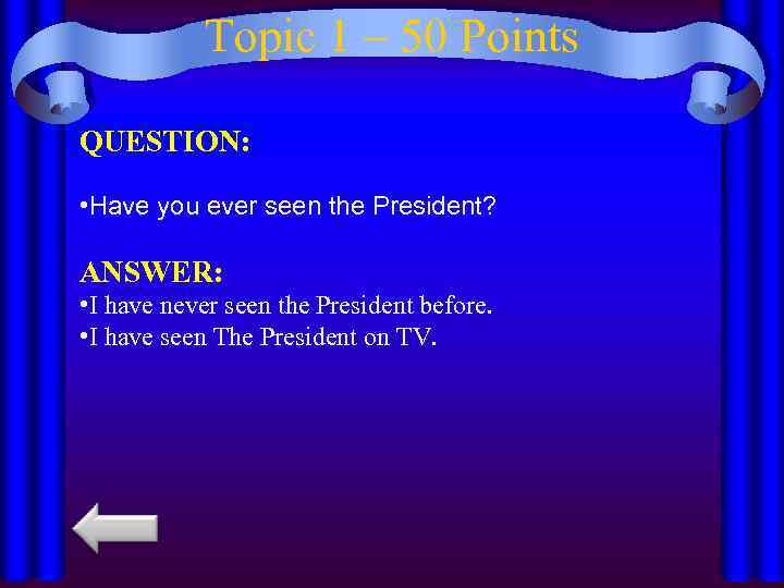 Topic 1 – 50 Points QUESTION: • Have you ever seen the President? ANSWER: