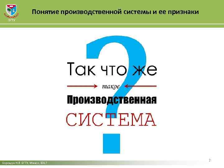 Понятие производственной системы и ее признаки БГТУ Хорошун Н. В. БГТУ, Минск, 2017 2