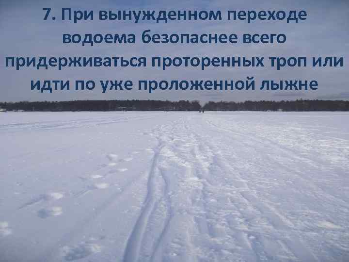 7. При вынужденном переходе водоема безопаснее всего придерживаться проторенных троп или идти по уже