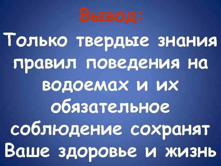 Вывод: Только твердые знания правил поведения на водоемах и их обязательное соблюдение сохранят Ваше