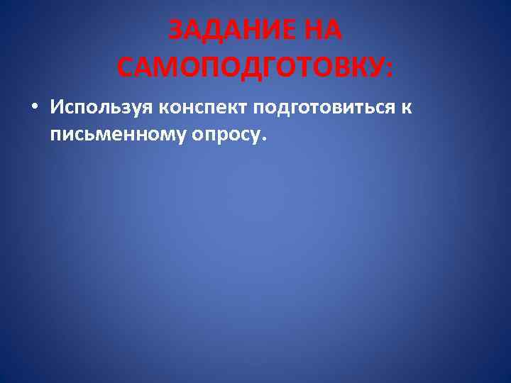 ЗАДАНИЕ НА САМОПОДГОТОВКУ: • Используя конспект подготовиться к письменному опросу. 