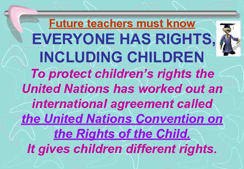 Future teachers must know EVERYONE HAS RIGHTS, INCLUDING CHILDREN To protect children’s rights the