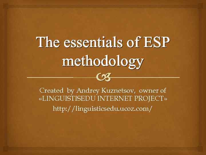 The essentials of ESP methodology Created by Andrey Kuznetsov, owner of «LINGUISTISEDU INTERNET PROJECT»