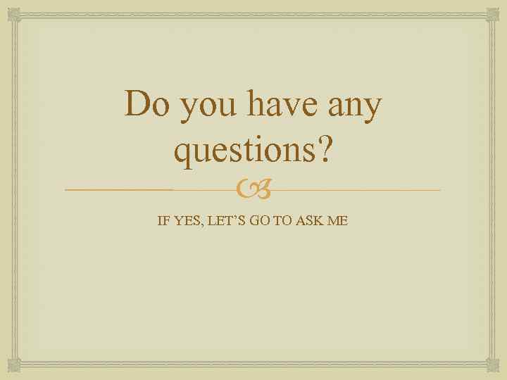 Do you have any questions? IF YES, LET’S GO TO ASK ME 