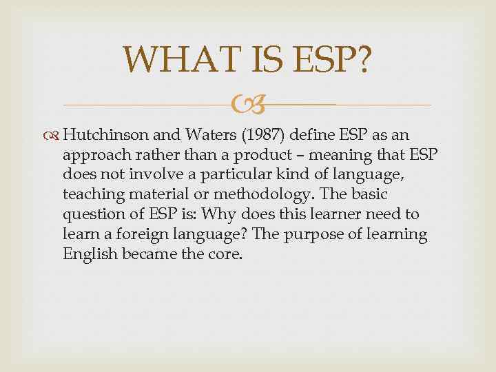 WHAT IS ESP? Hutchinson and Waters (1987) define ESP as an approach rather than