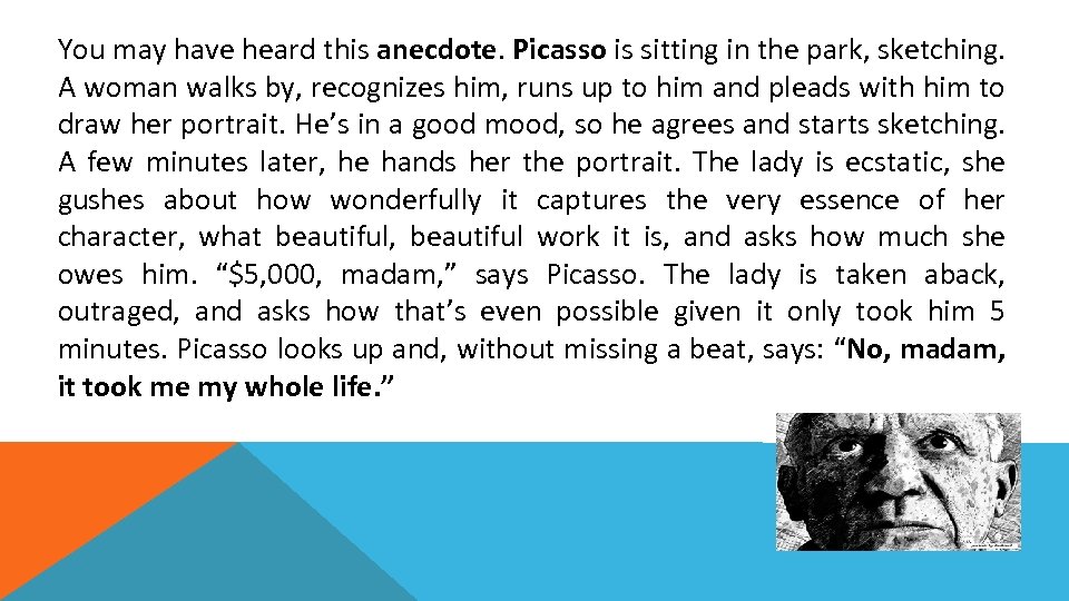 You may have heard this anecdote. Picasso is sitting in the park, sketching. A