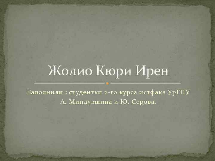 Жолио Кюри Ирен Ваполнили : студентки 2 -го курса истфака Ур. ГПУ А. Миндукшина