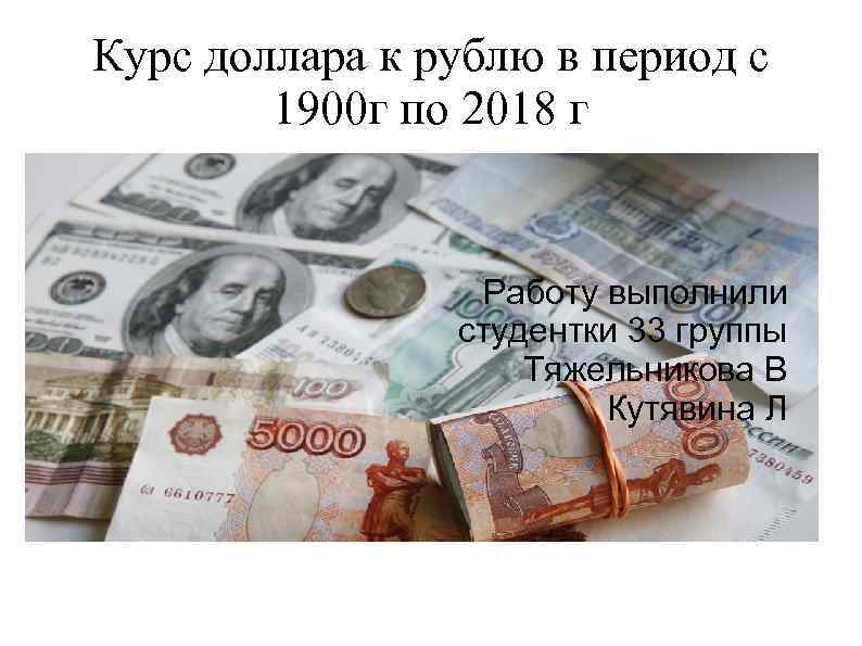 Курс доллара к рублю в период с 1900 г по 2018 г Работу выполнили