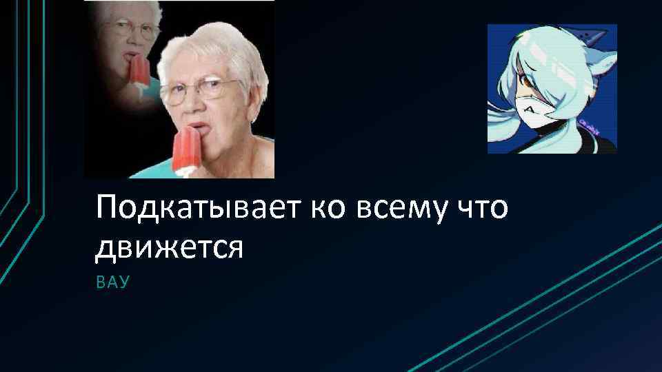 Подкатывает ко всему что движется ВАУ 