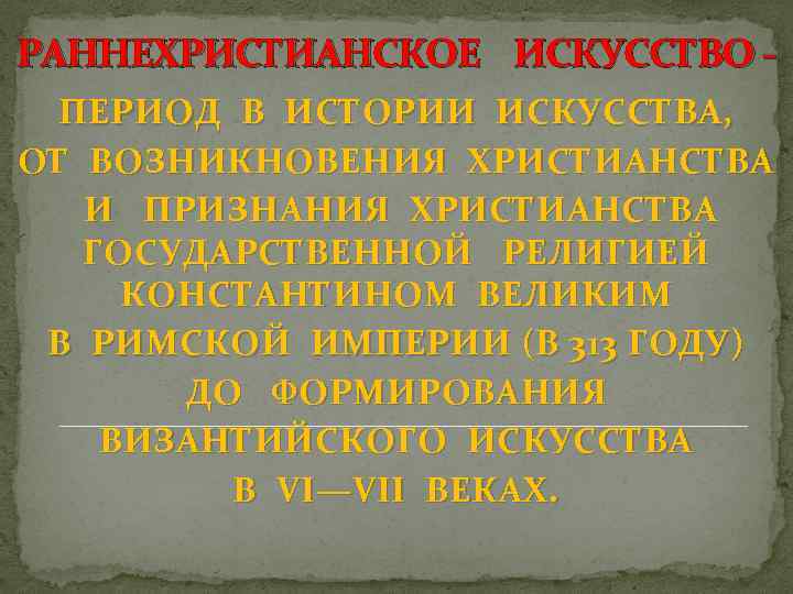 РАННЕХРИСТИАНСКОЕ ИСКУССТВО ПЕРИОД В ИСТОРИИ ИСКУССТВА, ОТ ВОЗНИКНОВЕНИЯ ХРИСТИАНСТВА И ПРИЗНАНИЯ ХРИСТИАНСТВА ГОСУДАРСТВЕННОЙ РЕЛИГИЕЙ