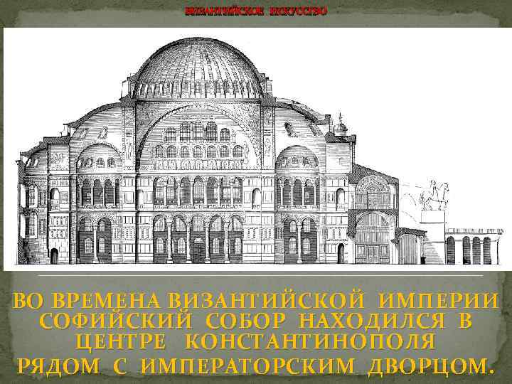 ВИЗАНТИЙСКОЕ ИСКУССТВО ВО ВРЕМЕНА ВИЗАНТИЙСКОЙ ИМПЕРИИ СОФИЙСКИЙ СОБОР НАХОДИЛСЯ В ЦЕНТРЕ КОНСТАНТИНОПОЛЯ РЯДОМ С